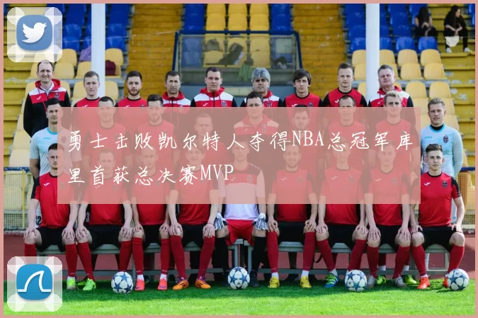 勇士击败凯尔特人夺得NBA总冠军库里首获总决赛MVP