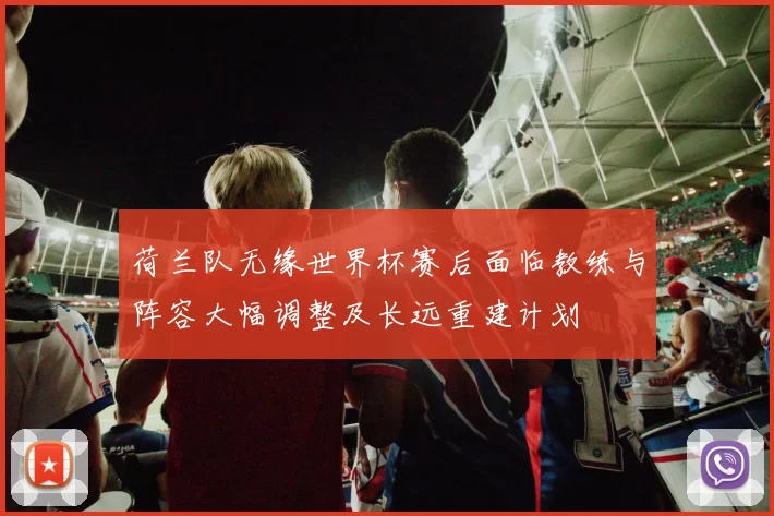 荷兰队无缘世界杯赛后面临教练与阵容大幅调整及长远重建计划