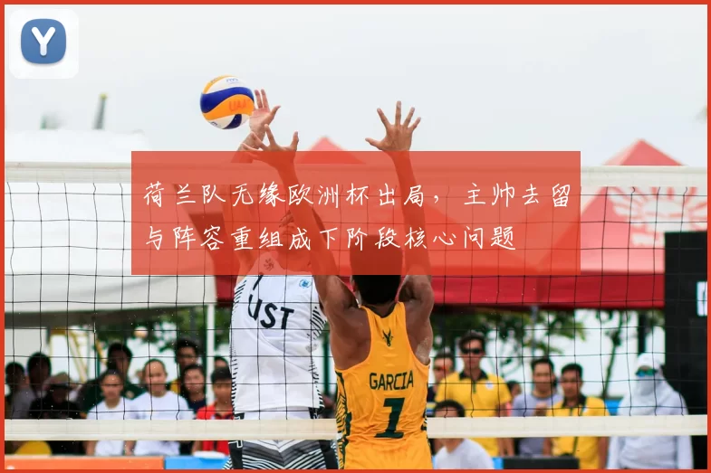 荷兰队无缘欧洲杯出局，主帅去留与阵容重组成下阶段核心问题