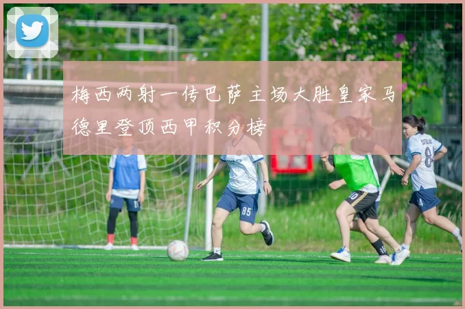 梅西两射一传巴萨主场大胜皇家马德里登顶西甲积分榜