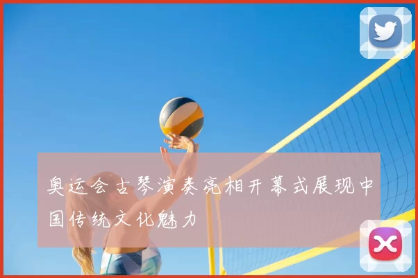 奥运会古琴演奏亮相开幕式展现中国传统文化魅力