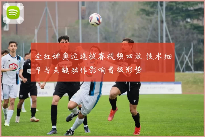 全红婵奥运选拔赛视频回放 技术细节与关键动作影响晋级形势