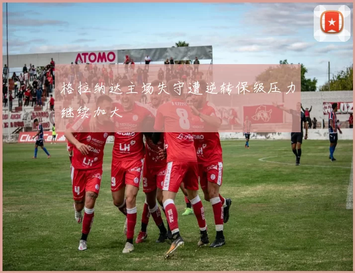 格拉纳达主场失守遭逆转保级压力继续加大