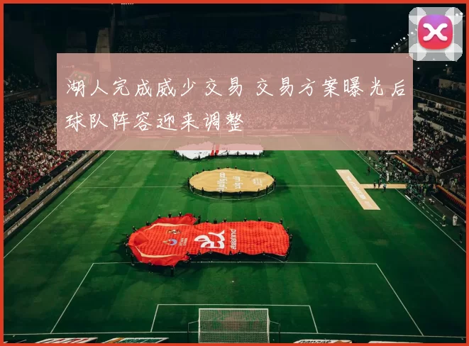 湖人完成威少交易 交易方案曝光后球队阵容迎来调整