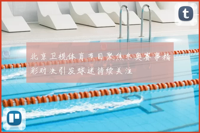 北京卫视体育节目聚焦冬奥赛事精彩对决引发球迷持续关注