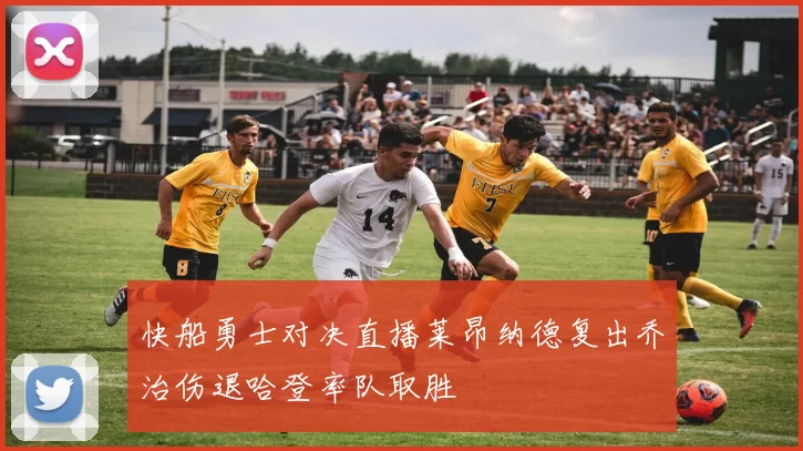 快船勇士对决直播莱昂纳德复出乔治伤退哈登率队取胜