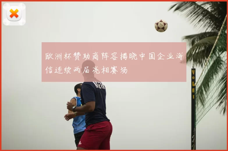 欧洲杯赞助商阵容揭晓中国企业海信连续两届亮相赛场