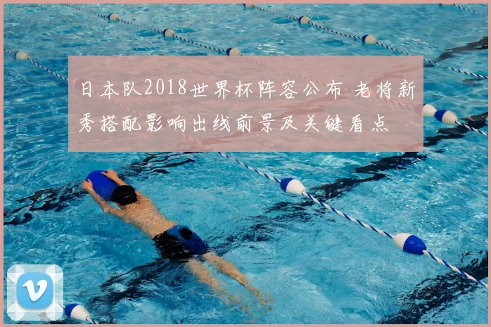 日本队2018世界杯阵容公布 老将新秀搭配影响出线前景及关键看点