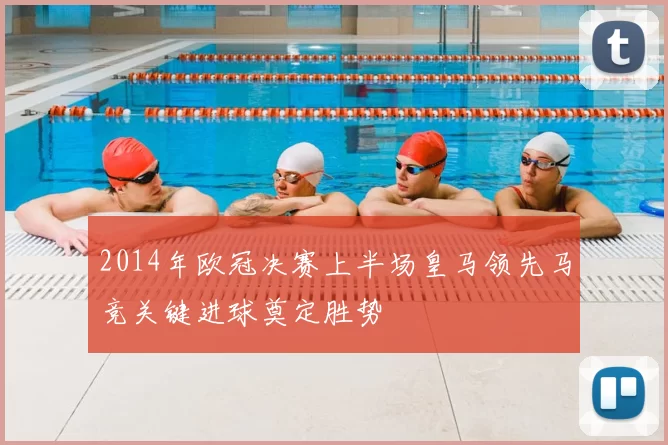 2014年欧冠决赛上半场皇马领先马竞关键进球奠定胜势