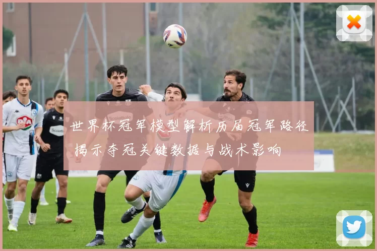 世界杯冠军模型解析历届冠军路径 揭示夺冠关键数据与战术影响