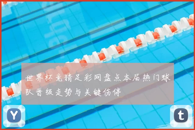 世界杯竞猜足彩网盘点本届热门球队晋级走势与关键伤停