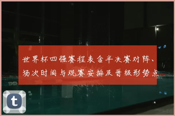 世界杯四强赛程表含半决赛对阵、场次时间与观赛安排及晋级形势点评