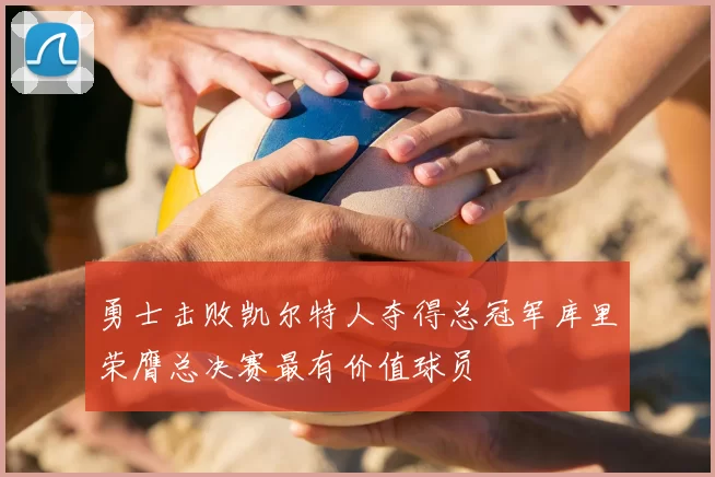 勇士击败凯尔特人夺得总冠军库里荣膺总决赛最有价值球员