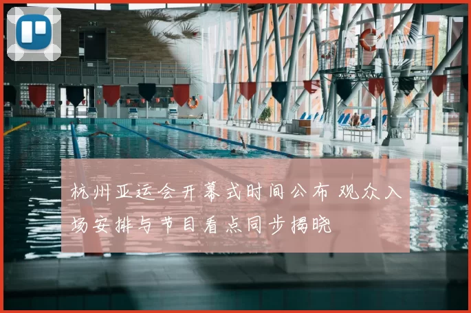 杭州亚运会开幕式时间公布 观众入场安排与节目看点同步揭晓