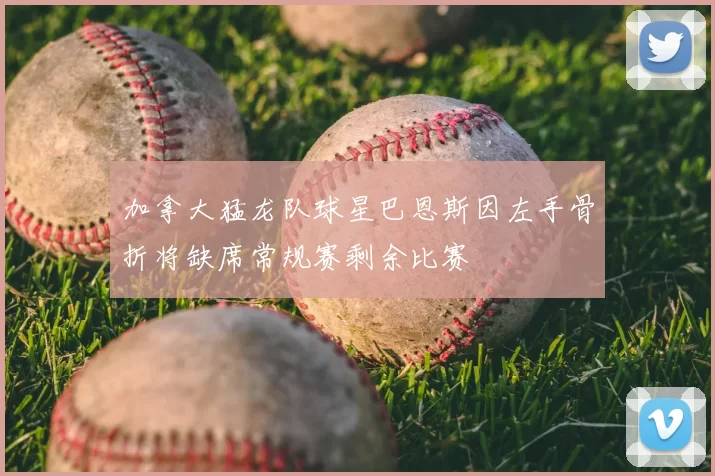 加拿大猛龙队球星巴恩斯因左手骨折将缺席常规赛剩余比赛