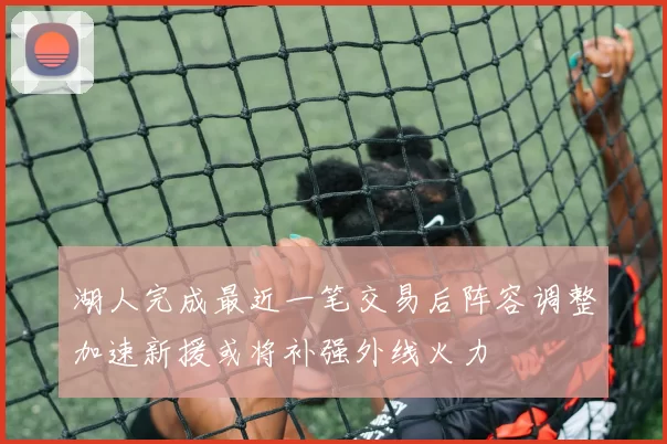 湖人完成最近一笔交易后阵容调整加速新援或将补强外线火力