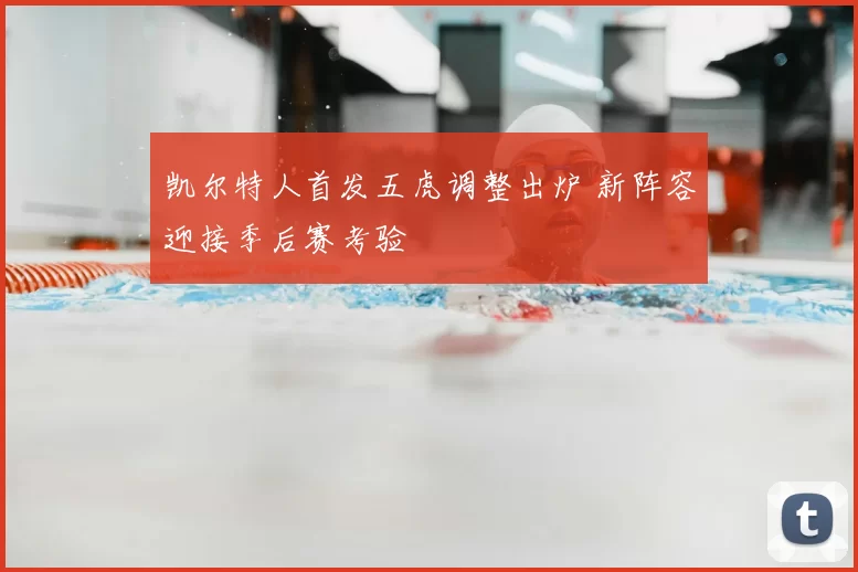 凯尔特人首发五虎调整出炉 新阵容迎接季后赛考验