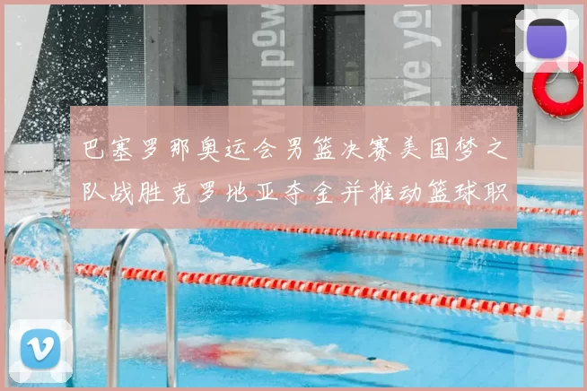 巴塞罗那奥运会男篮决赛美国梦之队战胜克罗地亚夺金并推动篮球职业化