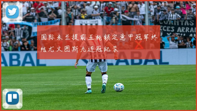 国际米兰提前五轮锁定意甲冠军终结尤文图斯九连冠纪录