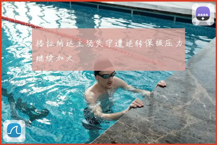 格拉纳达主场失守遭逆转保级压力继续加大