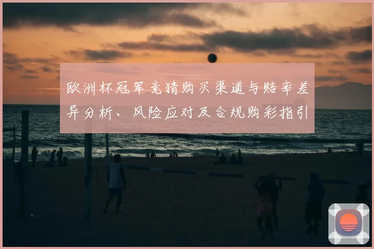 欧洲杯冠军竞猜购买渠道与赔率差异分析、风险应对及合规购彩指引