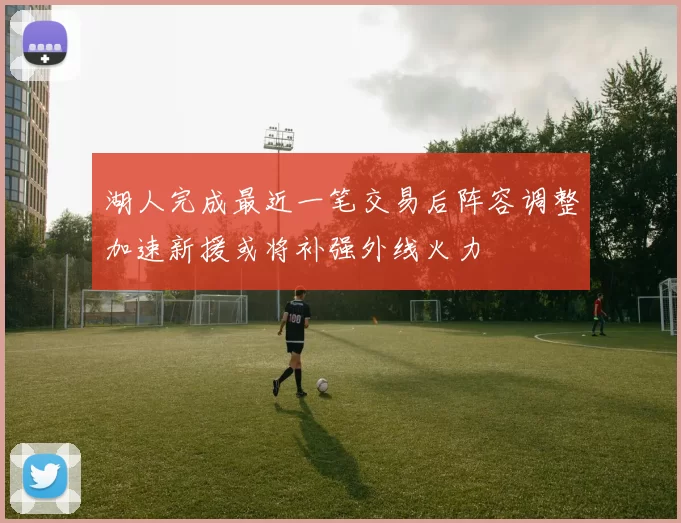 湖人完成最近一笔交易后阵容调整加速新援或将补强外线火力