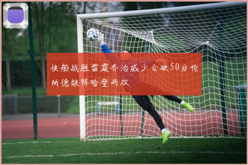 快船战胜雷霆乔治威少合砍50分伦纳德缺阵哈登两双