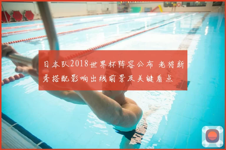 日本队2018世界杯阵容公布 老将新秀搭配影响出线前景及关键看点