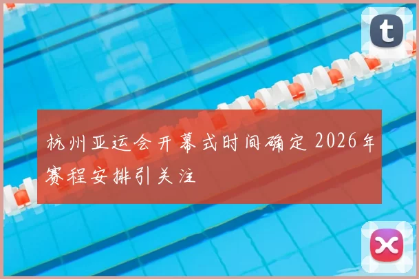 杭州亚运会开幕式时间确定 2026年赛程安排引关注