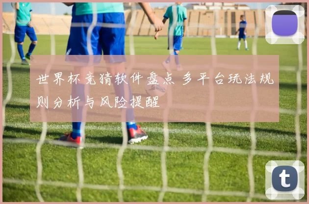 世界杯竞猜软件盘点 多平台玩法规则分析与风险提醒