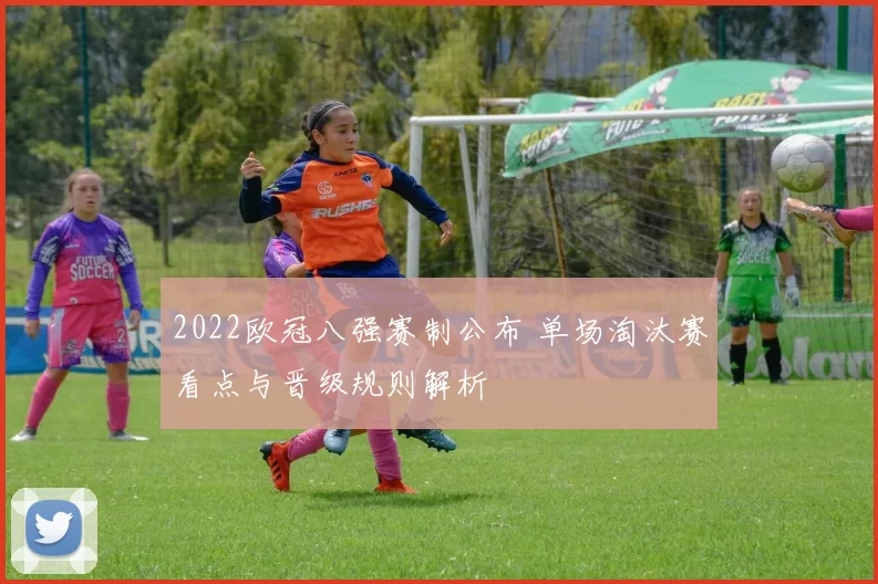 2022欧冠八强赛制公布 单场淘汰赛看点与晋级规则解析