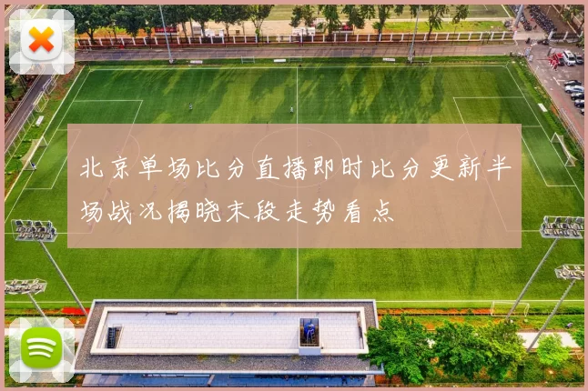 北京单场比分直播即时比分更新半场战况揭晓末段走势看点