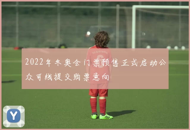 2022年冬奥会门票预售正式启动公众可线提交购票意向