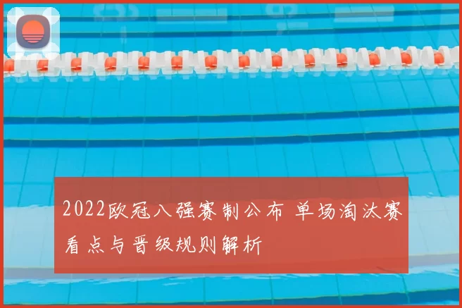 2022欧冠八强赛制公布 单场淘汰赛看点与晋级规则解析