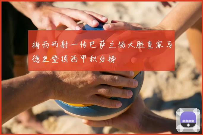 梅西两射一传巴萨主场大胜皇家马德里登顶西甲积分榜