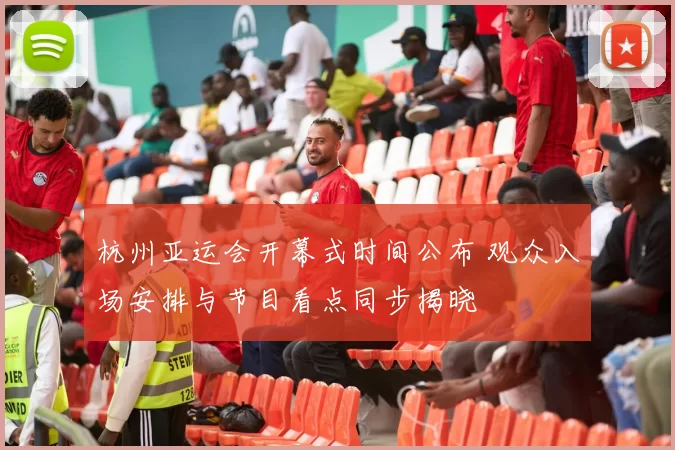 杭州亚运会开幕式时间公布 观众入场安排与节目看点同步揭晓