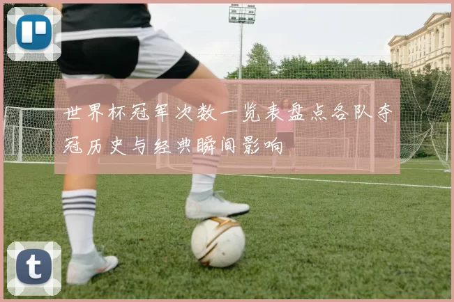 世界杯冠军次数一览表盘点各队夺冠历史与经典瞬间影响