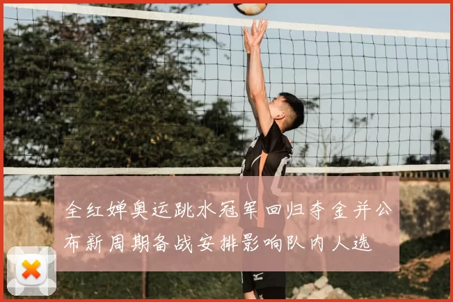 全红婵奥运跳水冠军回归夺金并公布新周期备战安排影响队内人选