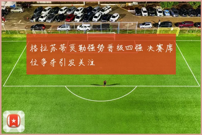 格拉苏蒂莫勒强势晋级四强 决赛席位争夺引发关注