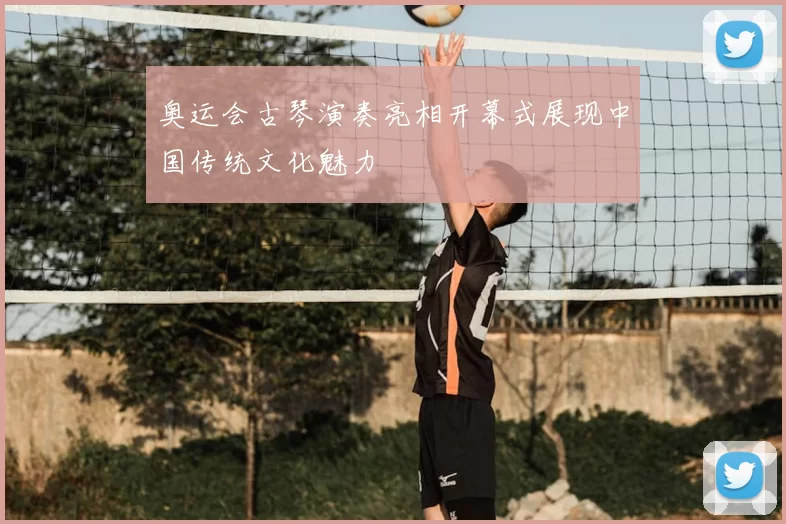 奥运会古琴演奏亮相开幕式展现中国传统文化魅力