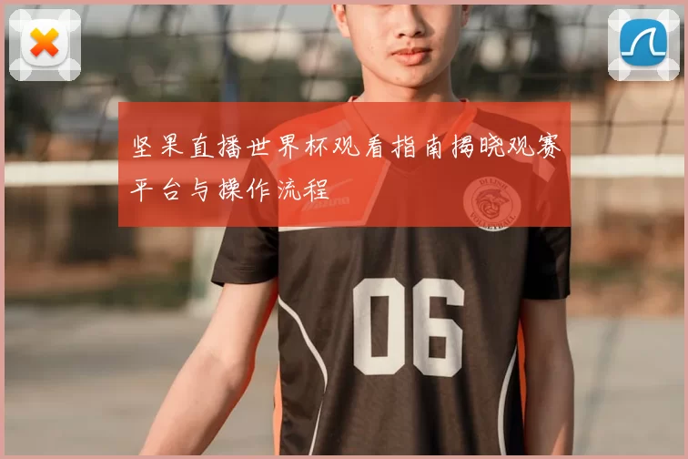 坚果直播世界杯观看指南揭晓观赛平台与操作流程